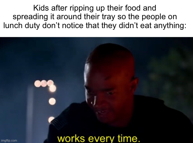 Meme #1,918 | Kids after ripping up their food and spreading it around their tray so the people on lunch duty don’t notice that they didn’t eat anything: | image tagged in memes,relatable,food,school,lunch,waste | made w/ Imgflip meme maker