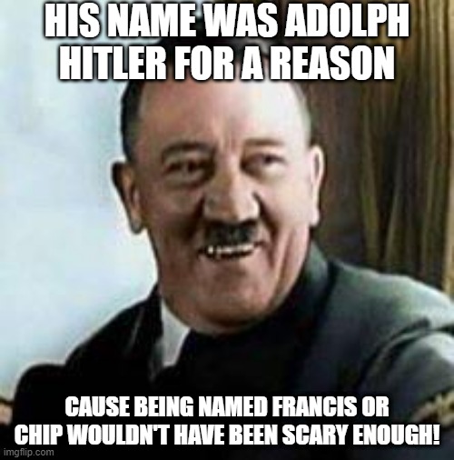 Names Matter | HIS NAME WAS ADOLPH HITLER FOR A REASON; CAUSE BEING NAMED FRANCIS OR CHIP WOULDN'T HAVE BEEN SCARY ENOUGH! | image tagged in laughing hitler | made w/ Imgflip meme maker