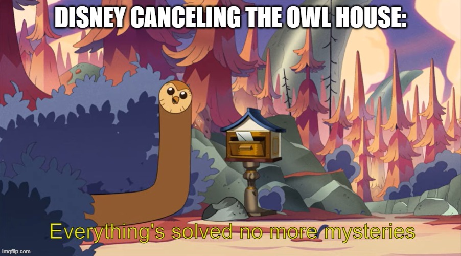 Disney | DISNEY CANCELING THE OWL HOUSE: | image tagged in hooty no more mysteries | made w/ Imgflip meme maker
