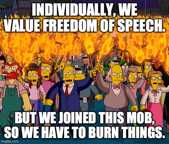 Angry Mobs Gotta Burn | INDIVIDUALLY, WE VALUE FREEDOM OF SPEECH. BUT WE JOINED THIS MOB, SO WE HAVE TO BURN THINGS. | image tagged in angry mob | made w/ Imgflip meme maker