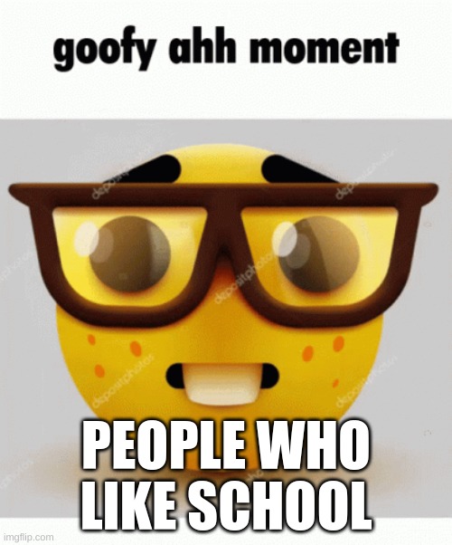 goofy ahhhhhhhhhhhhhhhhhhhhhhhhhh | PEOPLE WHO LIKE SCHOOL | image tagged in goofy ahh,goofy memes,memes,funny memes,school,school sucks | made w/ Imgflip meme maker