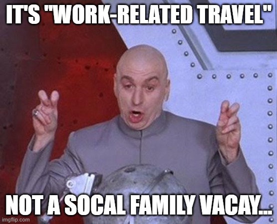 Dr Evil Laser Meme | IT'S "WORK-RELATED TRAVEL"; NOT A SOCAL FAMILY VACAY... | image tagged in memes,dr evil laser | made w/ Imgflip meme maker