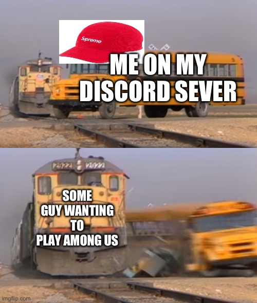 A train hitting a school bus | ME ON MY DISCORD SEVER; SOME GUY WANTING TO PLAY AMONG US | image tagged in a train hitting a school bus | made w/ Imgflip meme maker