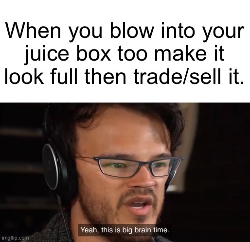 Smort | When you blow into your juice box too make it look full then trade/sell it. | image tagged in yeah this is big brain time | made w/ Imgflip meme maker