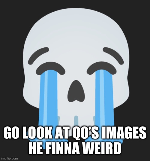 Cry and skull combined | GO LOOK AT QO’S IMAGES
HE FINNA WEIRD | image tagged in cry and skull combined | made w/ Imgflip meme maker