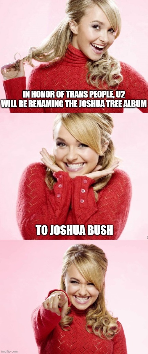 Makes as much sense as anything these days. | IN HONOR OF TRANS PEOPLE, U2 WILL BE RENAMING THE JOSHUA TREE ALBUM; TO JOSHUA BUSH | image tagged in hayden red pun,funny memes,politics,transgender,stupid liberals,child molester | made w/ Imgflip meme maker