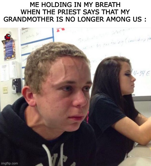 she was kicked out | ME HOLDING IN MY BREATH WHEN THE PRIEST SAYS THAT MY GRANDMOTHER IS NO LONGER AMONG US : | image tagged in exploding face kid,funny,memees,among us,relatable memes,true story | made w/ Imgflip meme maker