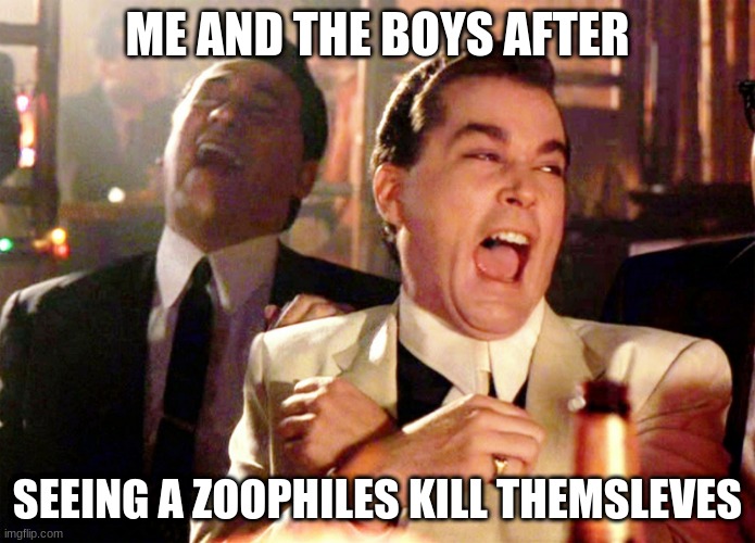 Good Fellas Hilarious | ME AND THE BOYS AFTER; SEEING A ZOOPHILES KILL THEMSLEVES | image tagged in memes,good fellas hilarious | made w/ Imgflip meme maker