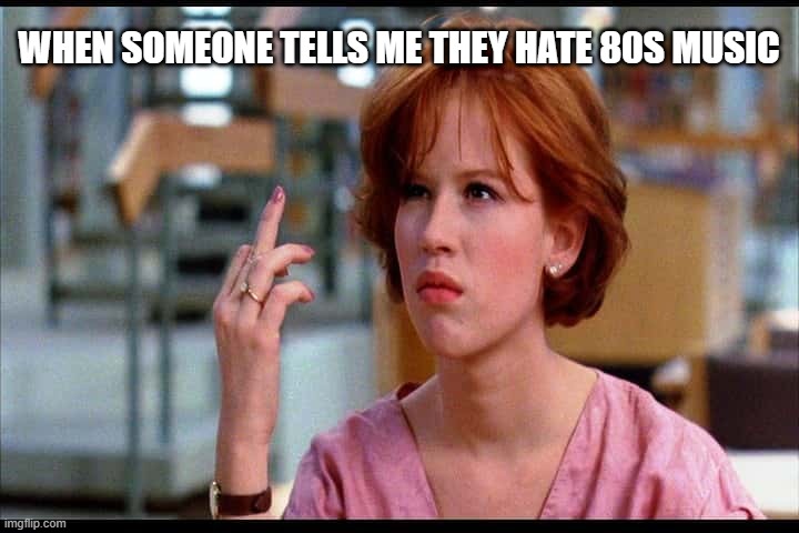 Don't Hate | WHEN SOMEONE TELLS ME THEY HATE 80S MUSIC | image tagged in 80s music | made w/ Imgflip meme maker