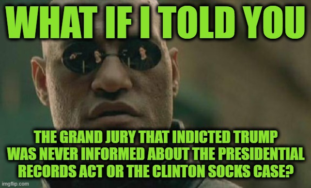 House of Cards | WHAT IF I TOLD YOU; THE GRAND JURY THAT INDICTED TRUMP WAS NEVER INFORMED ABOUT THE PRESIDENTIAL RECORDS ACT OR THE CLINTON SOCKS CASE? | image tagged in memes,matrix morpheus | made w/ Imgflip meme maker
