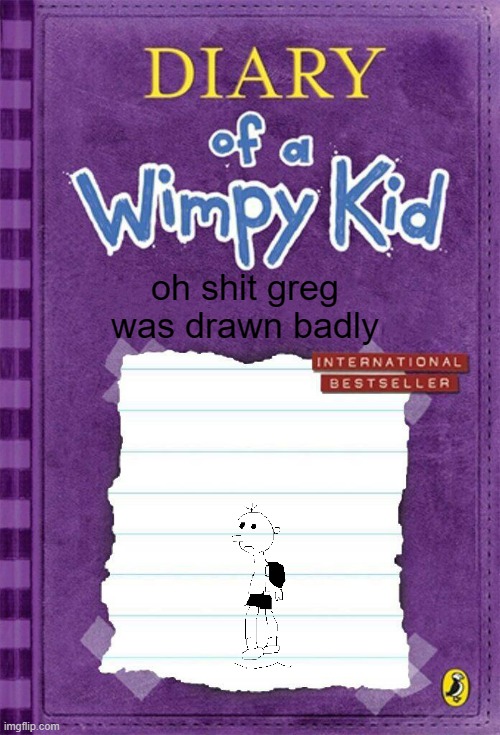 Diary of a Wimpy Kid Cover Template | oh shit greg was drawn badly | image tagged in diary of a wimpy kid cover template | made w/ Imgflip meme maker