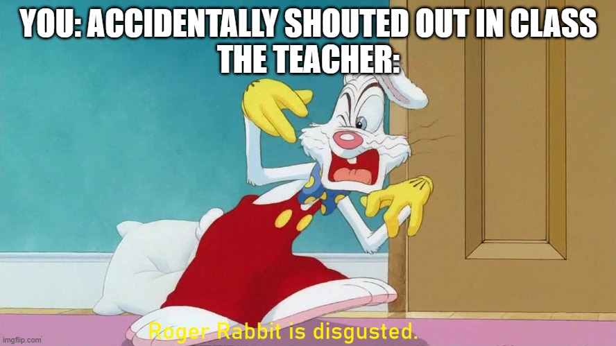 Roger Rabbit is disgusted | YOU: ACCIDENTALLY SHOUTED OUT IN CLASS
THE TEACHER: | image tagged in roger rabbit is disgusted,roger rabbit,school,relatable | made w/ Imgflip meme maker
