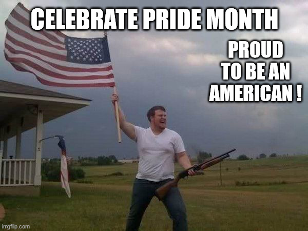 American flag shotgun guy | CELEBRATE PRIDE MONTH; PROUD TO BE AN AMERICAN ! | image tagged in american flag shotgun guy,pride to be american | made w/ Imgflip meme maker