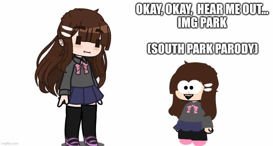 If you actually like this idea, you can call what character you wanna replace ig | OKAY, OKAY,  HEAR ME OUT... 
IMG PARK; (SOUTH PARK PARODY) | image tagged in south park,parody,imgflip parody,img park | made w/ Imgflip meme maker