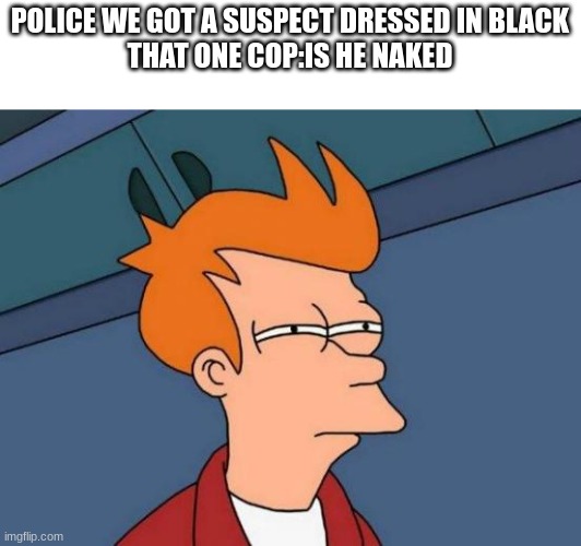 ??? | POLICE WE GOT A SUSPECT DRESSED IN BLACK
THAT ONE COP:IS HE NAKED | image tagged in memes,futurama fry | made w/ Imgflip meme maker