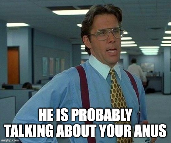 HE IS PROBABLY TALKING ABOUT YOUR ANUS | image tagged in memes,that would be great | made w/ Imgflip meme maker