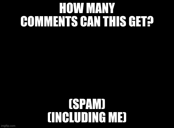 blank black | HOW MANY COMMENTS CAN THIS GET? (SPAM)
(INCLUDING ME) | image tagged in blank black | made w/ Imgflip meme maker