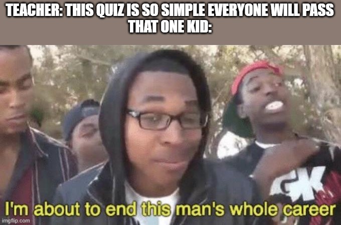 WHO GOT A 37%!!?? | TEACHER: THIS QUIZ IS SO SIMPLE EVERYONE WILL PASS
THAT ONE KID: | image tagged in i m about to end this man s whole career,teacher,school,that one kid,funny | made w/ Imgflip meme maker