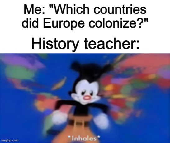 They apparently colonized LOTS of countries @_@ | Me: "Which countries did Europe colonize?"; History teacher: | image tagged in yakko inhale | made w/ Imgflip meme maker