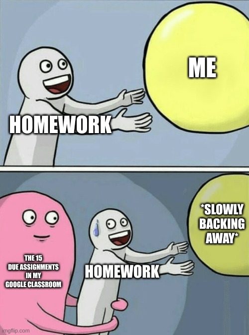 Running Away Balloon Meme | ME; HOMEWORK; *SLOWLY BACKING AWAY*; THE 15 DUE ASSIGNMENTS IN MY GOOGLE CLASSROOM; HOMEWORK | image tagged in memes,running away balloon | made w/ Imgflip meme maker