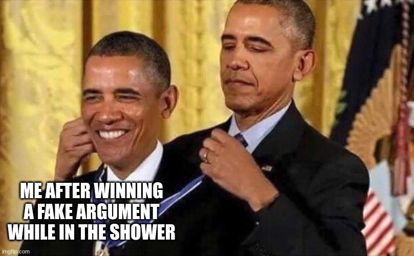 obama medal | ME AFTER WINNING A FAKE ARGUMENT WHILE IN THE SHOWER | image tagged in obama medal | made w/ Imgflip meme maker