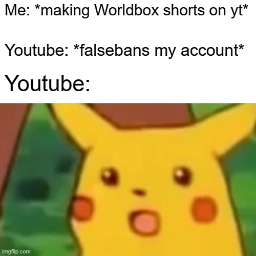 Why are you not helping!!?? | Me: *making Worldbox shorts on yt*; Youtube: *falsebans my account*; Youtube: | image tagged in memes,surprised pikachu,youtube,banned,channel | made w/ Imgflip meme maker
