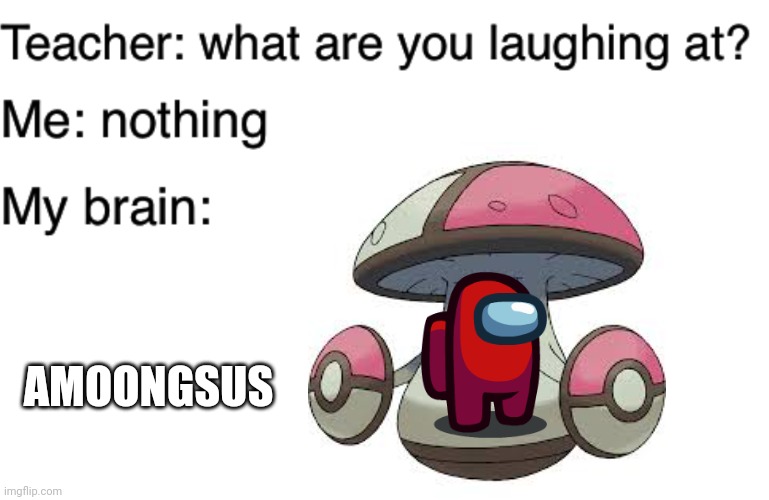 My brain has problems | AMOONGSUS | image tagged in teacher what are you laughing at,pokemon,amogus,memes,certified bruh moment,front page plz | made w/ Imgflip meme maker