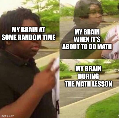 The ONE time i actually "need" this info | MY BRAIN WHEN IT'S ABOUT TO DO MATH; MY BRAIN AT SOME RANDOM TIME; MY BRAIN DURING THE MATH LESSON | image tagged in disappearing | made w/ Imgflip meme maker