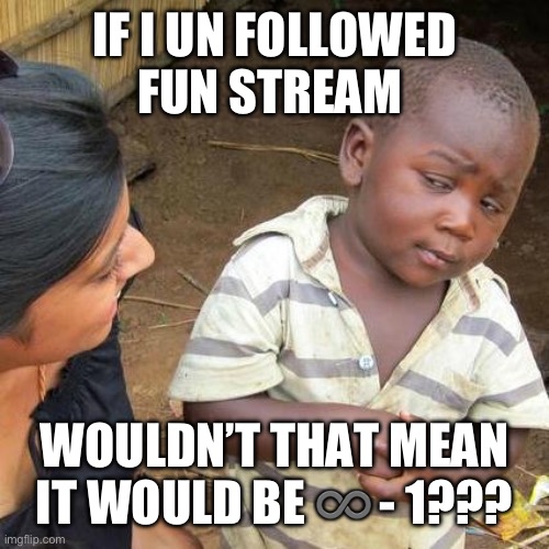 Third World Skeptical Kid | IF I UN FOLLOWED FUN STREAM; WOULDN’T THAT MEAN IT WOULD BE ♾️ - 1??? | image tagged in memes,third world skeptical kid | made w/ Imgflip meme maker