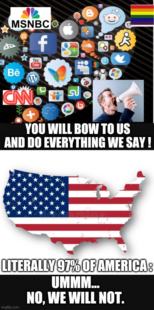 3 percent and 97 percent | YOU WILL BOW TO US AND DO EVERYTHING WE SAY ! LITERALLY 97% OF AMERICA :; UMMM...
NO, WE WILL NOT. | image tagged in leftists,liberals,media,communist socialist,marxism,democrats | made w/ Imgflip meme maker