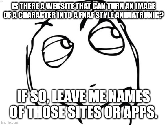 Question Rage Face Meme | IS THERE A WEBSITE THAT CAN TURN AN IMAGE OF A CHARACTER INTO A FNAF STYLE ANIMATRONIC? IF SO, LEAVE ME NAMES OF THOSE SITES OR APPS. | image tagged in question rage face,fnaf | made w/ Imgflip meme maker