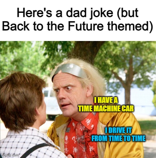 Get it? :D | Here's a dad joke (but Back to the Future themed); I HAVE A TIME MACHINE CAR; I DRIVE IT FROM TIME TO TIME | image tagged in back to the future | made w/ Imgflip meme maker