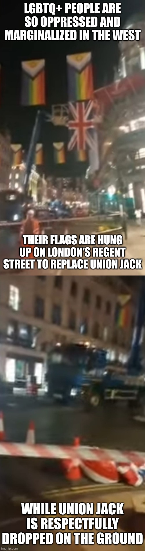 When a nation disrespect its own flag in favor of the lgbt pride flag, you have no reason to claim lgbt people are "oppressed" | LGBTQ+ PEOPLE ARE SO OPPRESSED AND MARGINALIZED IN THE WEST; THEIR FLAGS ARE HUNG UP ON LONDON'S REGENT STREET TO REPLACE UNION JACK; WHILE UNION JACK IS RESPECTFULLY DROPPED ON THE GROUND | image tagged in lgbtq,pride month,britain,london,england,liberal logic | made w/ Imgflip meme maker