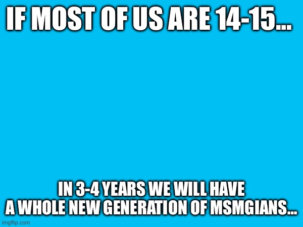 IF MOST OF US ARE 14-15…; IN 3-4 YEARS WE WILL HAVE A WHOLE NEW GENERATION OF MSMGIANS… | made w/ Imgflip meme maker