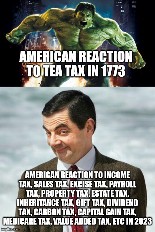 AMERICAN REACTION TO TEA TAX IN 1773; AMERICAN REACTION TO INCOME TAX, SALES TAX, EXCISE TAX, PAYROLL TAX, PROPERTY TAX, ESTATE TAX, INHERITANCE TAX, GIFT TAX, DIVIDEND TAX, CARBON TAX, CAPITAL GAIN TAX, MEDICARE TAX, VALUE ADDED TAX, ETC IN 2023 | image tagged in incredible hulk,mr bean | made w/ Imgflip meme maker