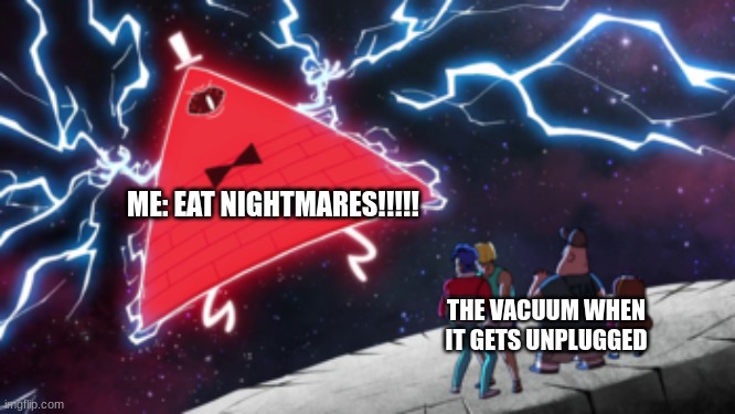 Eat nightmares, vacuum!!!!!! | ME: EAT NIGHTMARES!!!!! THE VACUUM WHEN IT GETS UNPLUGGED | image tagged in eat nightmares | made w/ Imgflip meme maker