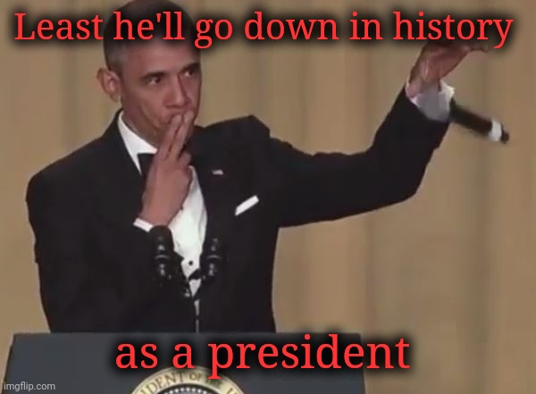 Obama mic drop  | Least he'll go down in history as a president | image tagged in obama mic drop | made w/ Imgflip meme maker
