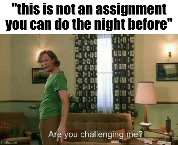 i straight up did my final social studies project 2 days before and got a 92 | "this is not an assignment you can do the night before" | image tagged in are you challenging me | made w/ Imgflip meme maker