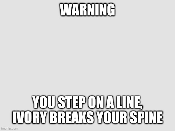 Warning | WARNING; YOU STEP ON A LINE, IVORY BREAKS YOUR SPINE | image tagged in warning,im warning you,don't do it | made w/ Imgflip meme maker