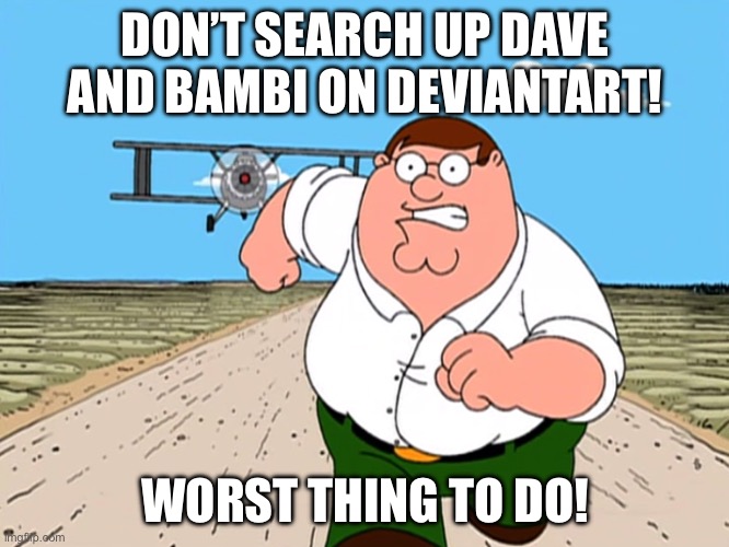 Repost of one of my memes from my old account | DON’T SEARCH UP DAVE AND BAMBI ON DEVIANTART! WORST THING TO DO! | image tagged in peter griffin running away | made w/ Imgflip meme maker