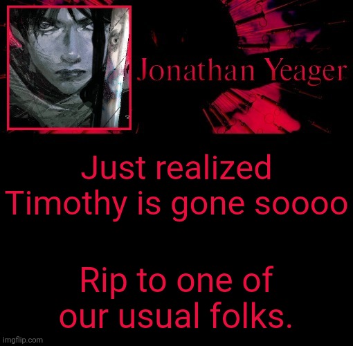 Jonathan's 11th Temp | Just realized Timothy is gone soooo; Rip to one of our usual folks. | image tagged in jonathan's 11th temp | made w/ Imgflip meme maker