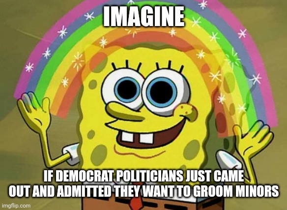 Imagination Spongebob Meme | IMAGINE IF DEMOCRAT POLITICIANS JUST CAME OUT AND ADMITTED THEY WANT TO GROOM MINORS | image tagged in memes,imagination spongebob | made w/ Imgflip meme maker