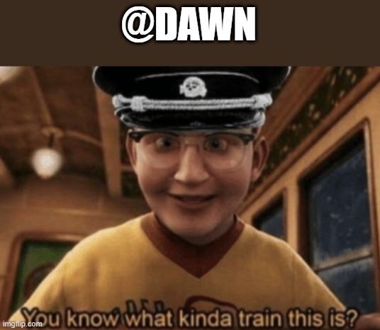 you know what kinda train this is | @DAWN | image tagged in you know what kinda train this is | made w/ Imgflip meme maker