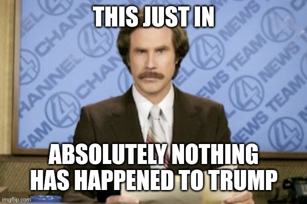 Ron Burgundy | THIS JUST IN; ABSOLUTELY NOTHING HAS HAPPENED TO TRUMP | image tagged in memes,ron burgundy | made w/ Imgflip meme maker