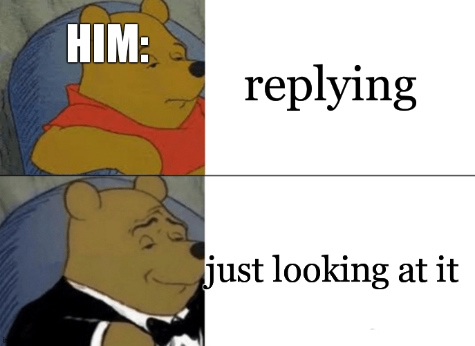 Tuxedo Winnie The Pooh Meme | replying just looking at it HIM: | image tagged in memes,tuxedo winnie the pooh | made w/ Imgflip meme maker