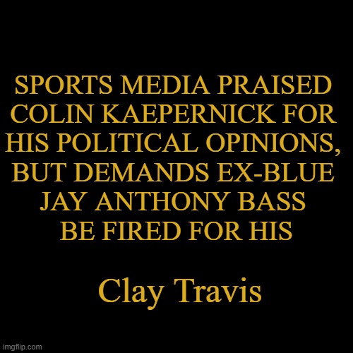 The Hypocrisy of the Left | SPORTS MEDIA PRAISED 
COLIN KAEPERNICK FOR 
HIS POLITICAL OPINIONS, 
BUT DEMANDS EX-BLUE 
JAY ANTHONY BASS 
BE FIRED FOR HIS; Clay Travis | image tagged in politics,leftists,liberal hypocrisy,colin kaepernick,colin kaepernick oppressed,bias | made w/ Imgflip meme maker