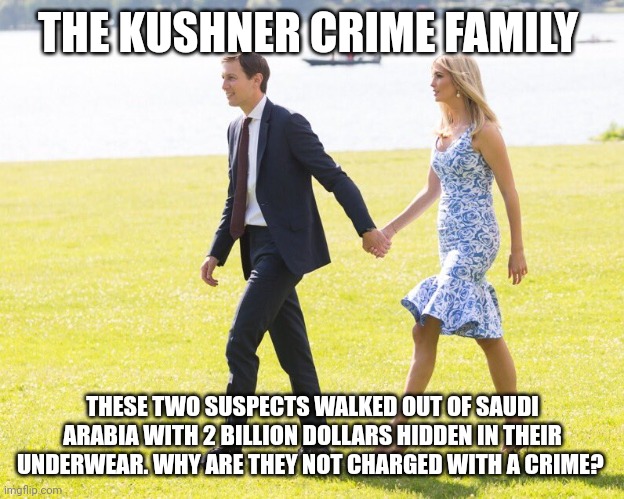 Kushner Ivanka | THE KUSHNER CRIME FAMILY THESE TWO SUSPECTS WALKED OUT OF SAUDI ARABIA WITH 2 BILLION DOLLARS HIDDEN IN THEIR UNDERWEAR. WHY ARE THEY NOT CH | image tagged in kushner ivanka | made w/ Imgflip meme maker