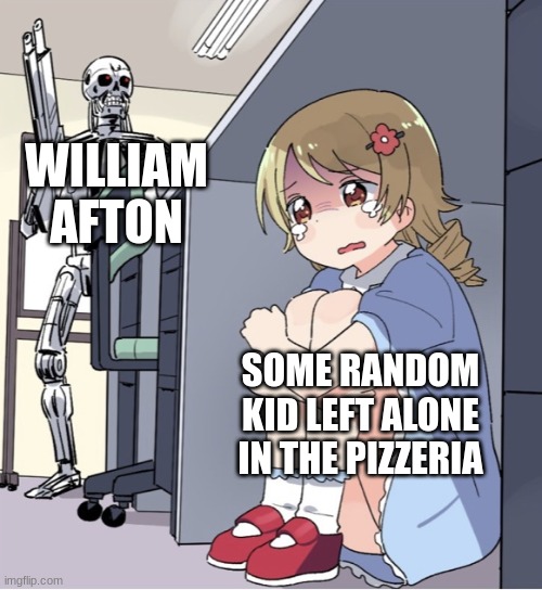 FNAF lore | WILLIAM AFTON; SOME RANDOM KID LEFT ALONE IN THE PIZZERIA | image tagged in anime girl hiding from terminator | made w/ Imgflip meme maker