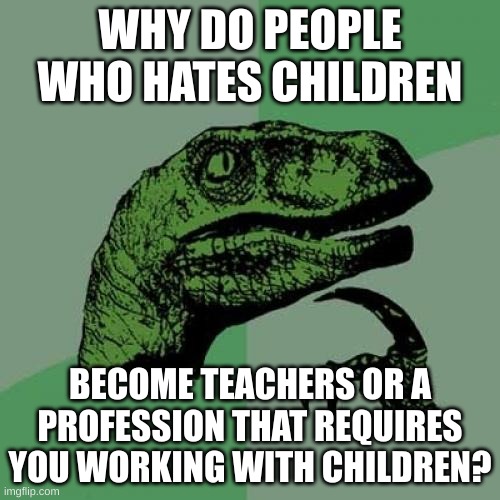 Philosoraptor | WHY DO PEOPLE WHO HATES CHILDREN; BECOME TEACHERS OR A PROFESSION THAT REQUIRES YOU WORKING WITH CHILDREN? | image tagged in memes,philosoraptor | made w/ Imgflip meme maker