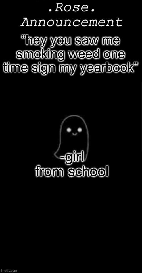 she was cool | “hey you saw me smoking weed one time sign my yearbook”; -girl from school | image tagged in rose announcement | made w/ Imgflip meme maker